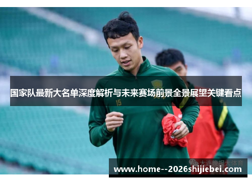 国家队最新大名单深度解析与未来赛场前景全景展望关键看点