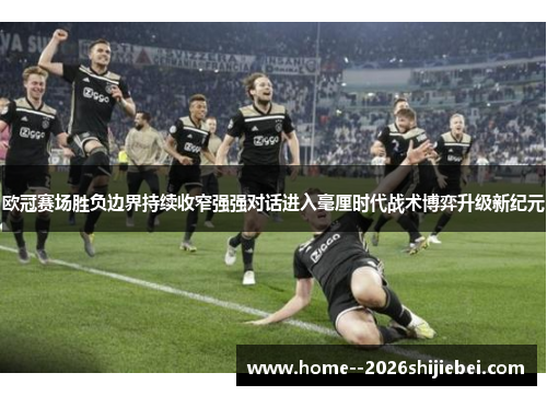 欧冠赛场胜负边界持续收窄强强对话进入毫厘时代战术博弈升级新纪元 欧冠赛场胜负边界持续收窄强强对话进入毫厘时代战术博弈升级新纪元