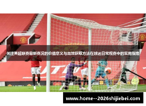 关注英超联赛最新赛况的价值意义与高效获取方法在球迷日常观赛中的实用指南 关注英超联赛最新赛况的价值意义与高效获取方法在球迷日常观赛中的实用指南