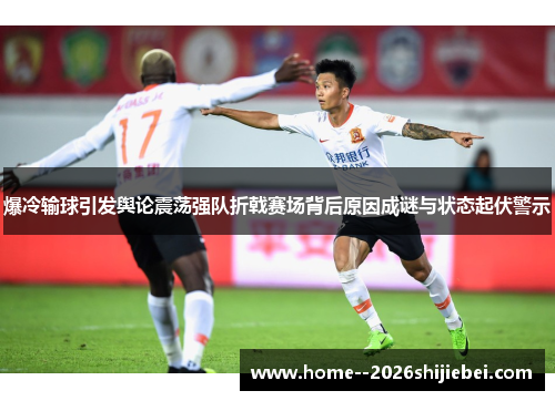 爆冷输球引发舆论震荡强队折戟赛场背后原因成谜与状态起伏警示