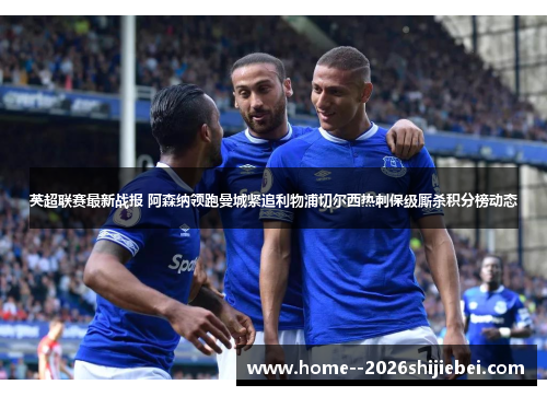 英超联赛最新战报 阿森纳领跑曼城紧追利物浦切尔西热刺保级厮杀积分榜动态
