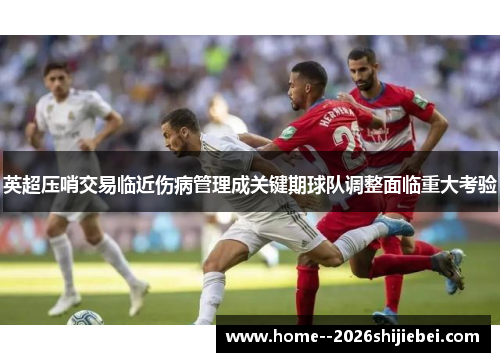 英超压哨交易临近伤病管理成关键期球队调整面临重大考验