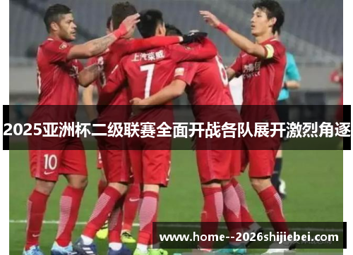 2025亚洲杯二级联赛全面开战各队展开激烈角逐
