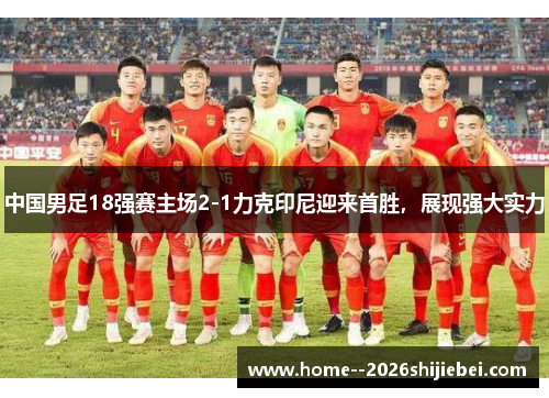 中国男足18强赛主场2-1力克印尼迎来首胜,展现强大实力 中国男足18强赛主场2-1力克印尼迎来首胜,展现强大实力