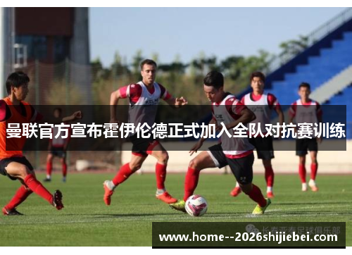 曼联官方宣布霍伊伦德正式加入全队对抗赛训练 曼联官方宣布霍伊伦德正式加入全队对抗赛训练