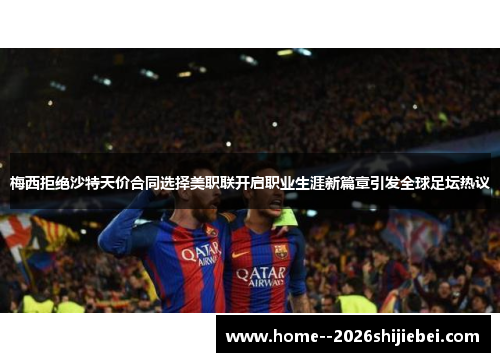 梅西拒绝沙特天价合同选择美职联开启职业生涯新篇章引发全球足坛热议 梅西拒绝沙特天价合同选择美职联开启职业生涯新篇章引发全球足坛热议