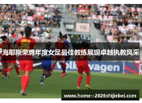 海耶斯荣膺年度女足最佳教练展现卓越执教风采 海耶斯荣膺年度女足最佳教练展现卓越执教风采