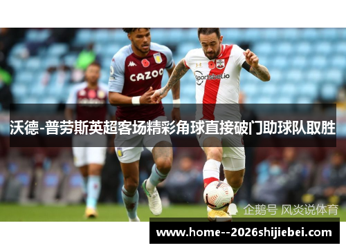 沃德-普劳斯英超客场精彩角球直接破门助球队取胜 沃德-普劳斯英超客场精彩角球直接破门助球队取胜