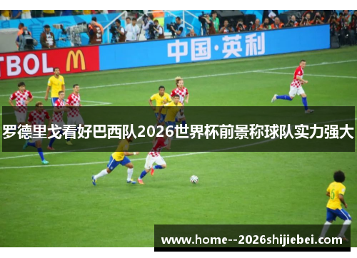 罗德里戈看好巴西队2026世界杯前景称球队实力强大
