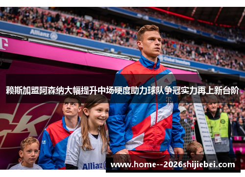 赖斯加盟阿森纳大幅提升中场硬度助力球队争冠实力再上新台阶