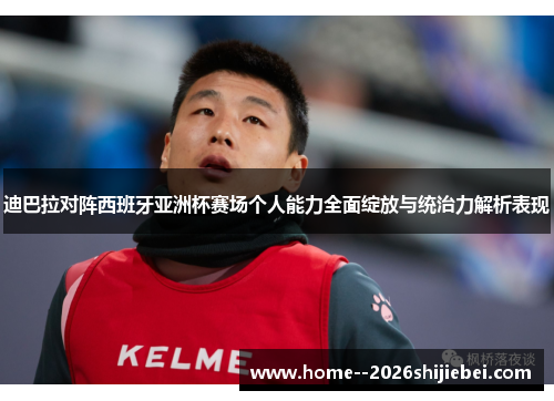 迪巴拉对阵西班牙亚洲杯赛场个人能力全面绽放与统治力解析表现 迪巴拉对阵西班牙亚洲杯赛场个人能力全面绽放与统治力解析表现