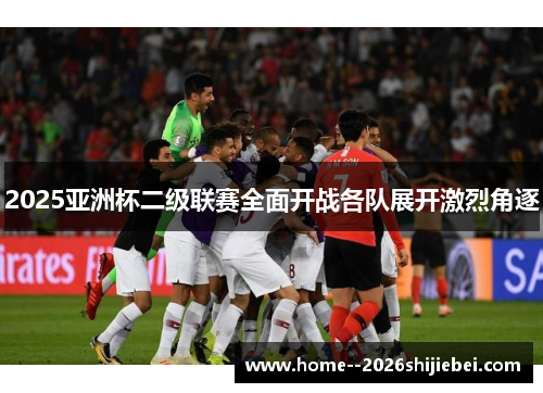 2025亚洲杯二级联赛全面开战各队展开激烈角逐